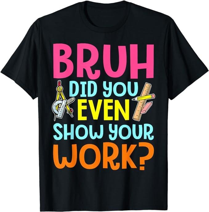 Bruh Did You Even Show Your Work Humorous Funny Math Teacher Menswear Casual Cotton T-Shirts, Hoodie, Sweatshirt - T-Shirt, Sweatshirt, Hoodie