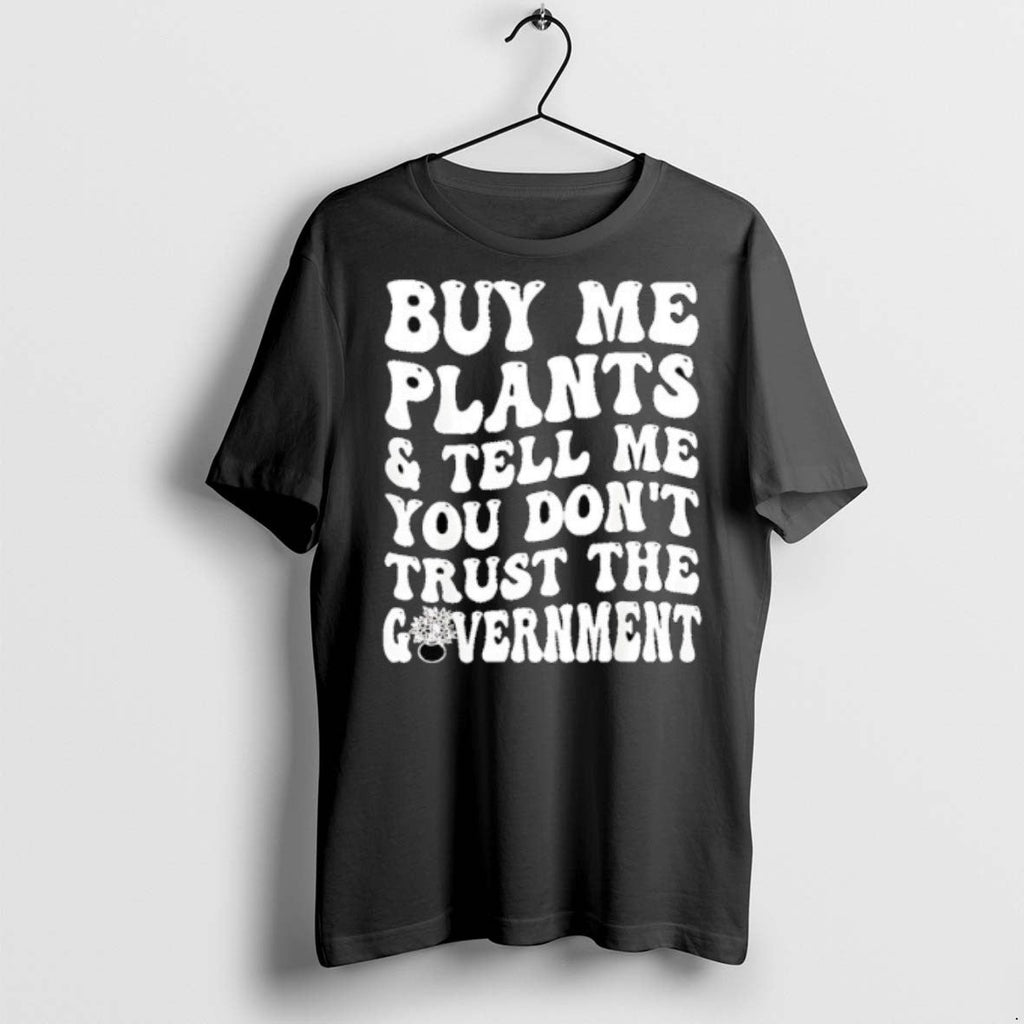 Buy Me Plants And Tell Me You Dont Trust The Government T Shirts Unisex T-shirt, Sweatshirt, Hoodie, Long Sleeve Tee - T-Shirt, Sweatshirt, Hoodie