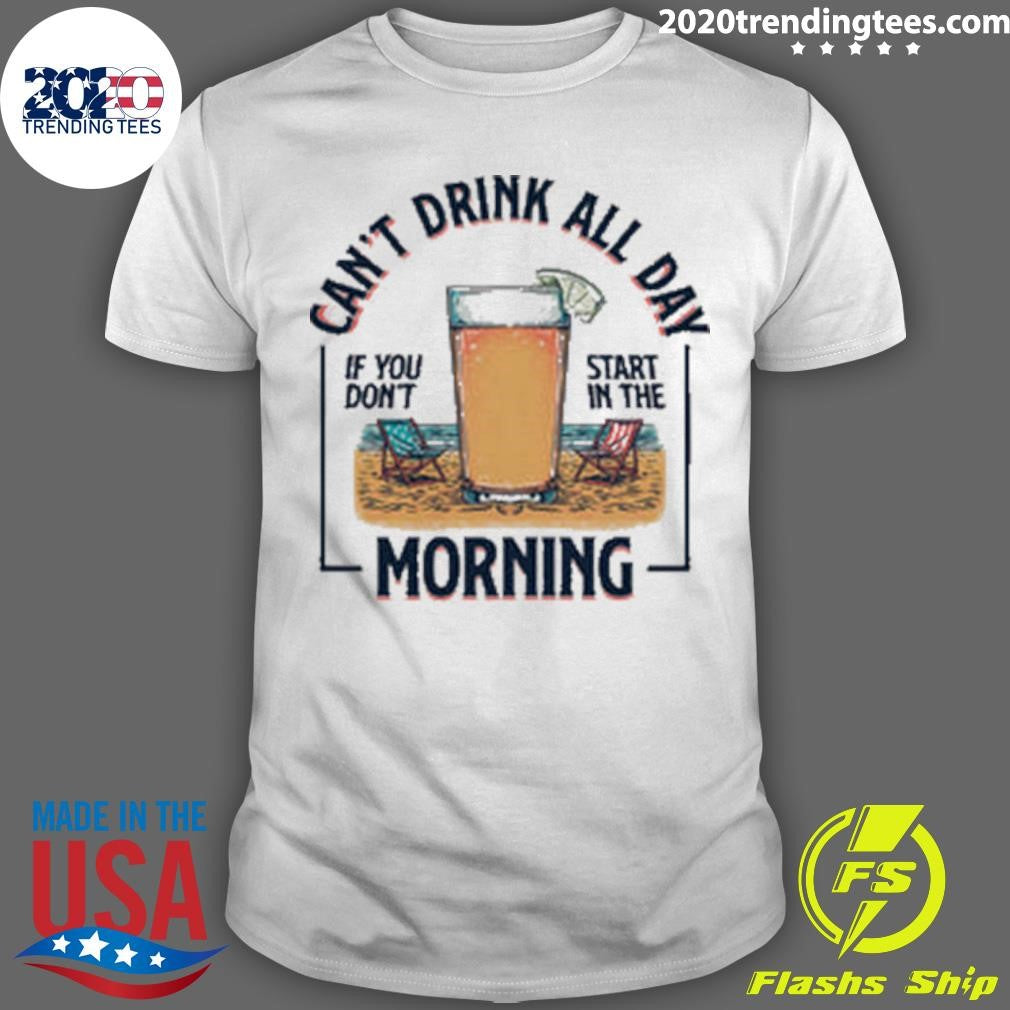 Cant Drink All Day If You Dont Start in the Morning Tee Shirt Unisex T-shirt, Sweatshirt, Hoodie, Long Sleeve Tee - T-Shirt, Sweatshirt, Hoodie