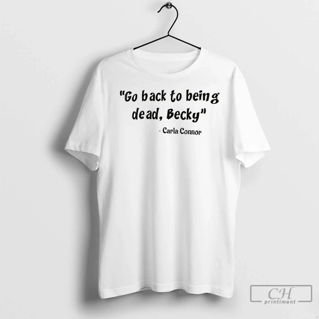 Carla Connor Go Back To Being Dead Becky T Shirts Unisex T-shirt, Sweatshirt, Hoodie, Long Sleeve Tee - T-Shirt, Sweatshirt, Hoodie