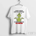 Classic Grinch I Dont Know How Act My Age Ive Never Been This Old T-Shirts, Hoodie, Sweatshirt - T-Shirt, Sweatshirt, Hoodie