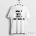 Classic I Wanna Be Invited But I Also Dont Wanna Go T-Shirts, Hoodie, Sweatshirt - T-Shirt, Sweatshirt, Hoodie