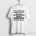 Classic If You Think You Wanna Start Shit Me Think Twice I Woke Up T-Shirts, Hoodie, Sweatshirt - T-Shirt, Sweatshirt, Hoodie