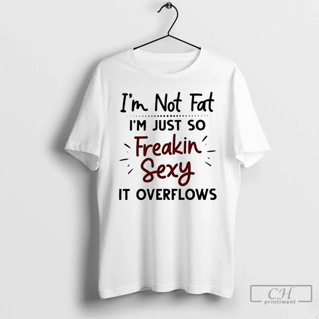 Classic Im Not Fat Im Just So Freakin Sexy It Overflows Unisex T-shirt, Sweatshirt, Hoodie, Long Sleeve Tee - T-Shirt, Sweatshirt, Hoodie