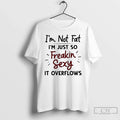 Classic Im Not Fat Im Just So Freakin Sexy It Overflows Unisex T-shirt, Sweatshirt, Hoodie, Long Sleeve Tee - T-Shirt, Sweatshirt, Hoodie