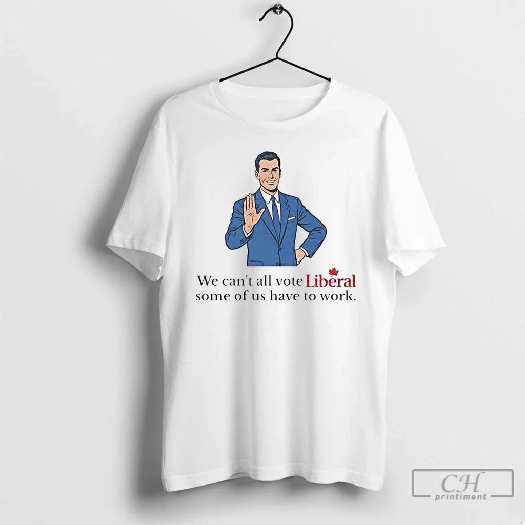 Classic Mark Carney We Cant All Vote Liberal Some Us Have Work T-Shirts, Hoodie, Sweatshirt - T-Shirt, Sweatshirt, Hoodie