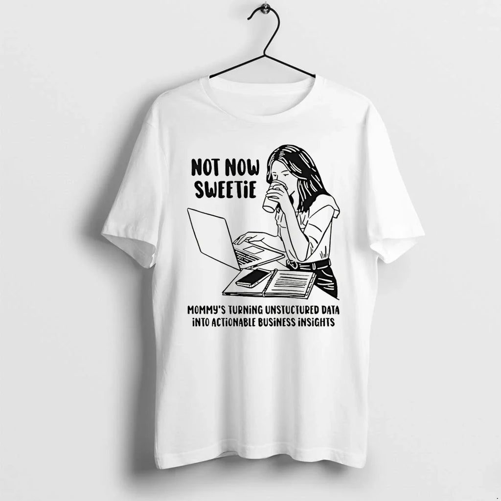 Classic Not Now Sweetie Mommys Turning Unstructured Data Into Actionable Business Insights Shirts Sweater - T-Shirt, Sweatshirt, Hoodie