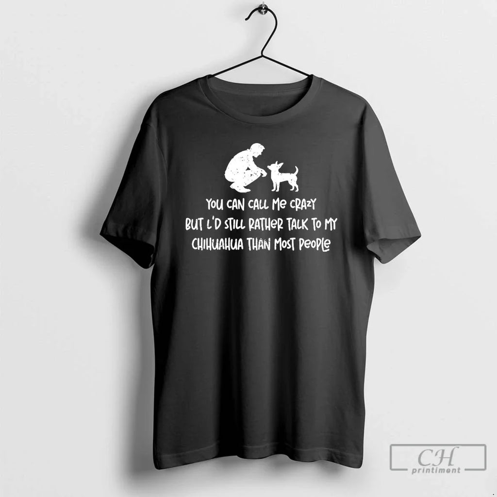 Classic You Can Call Me Crazy But Ld Still Rather Talk My Chihuahua T-Shirts, Hoodie, Sweatshirt - T-Shirt, Sweatshirt, Hoodie