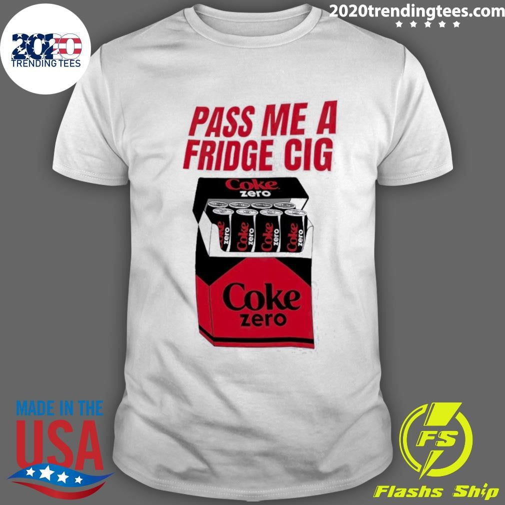 Coke Zero Pass Me A Fridge Cig Shirt Unisex T-shirt, Sweatshirt, Hoodie, Long Sleeve Tee - T-Shirt, Sweatshirt, Hoodie
