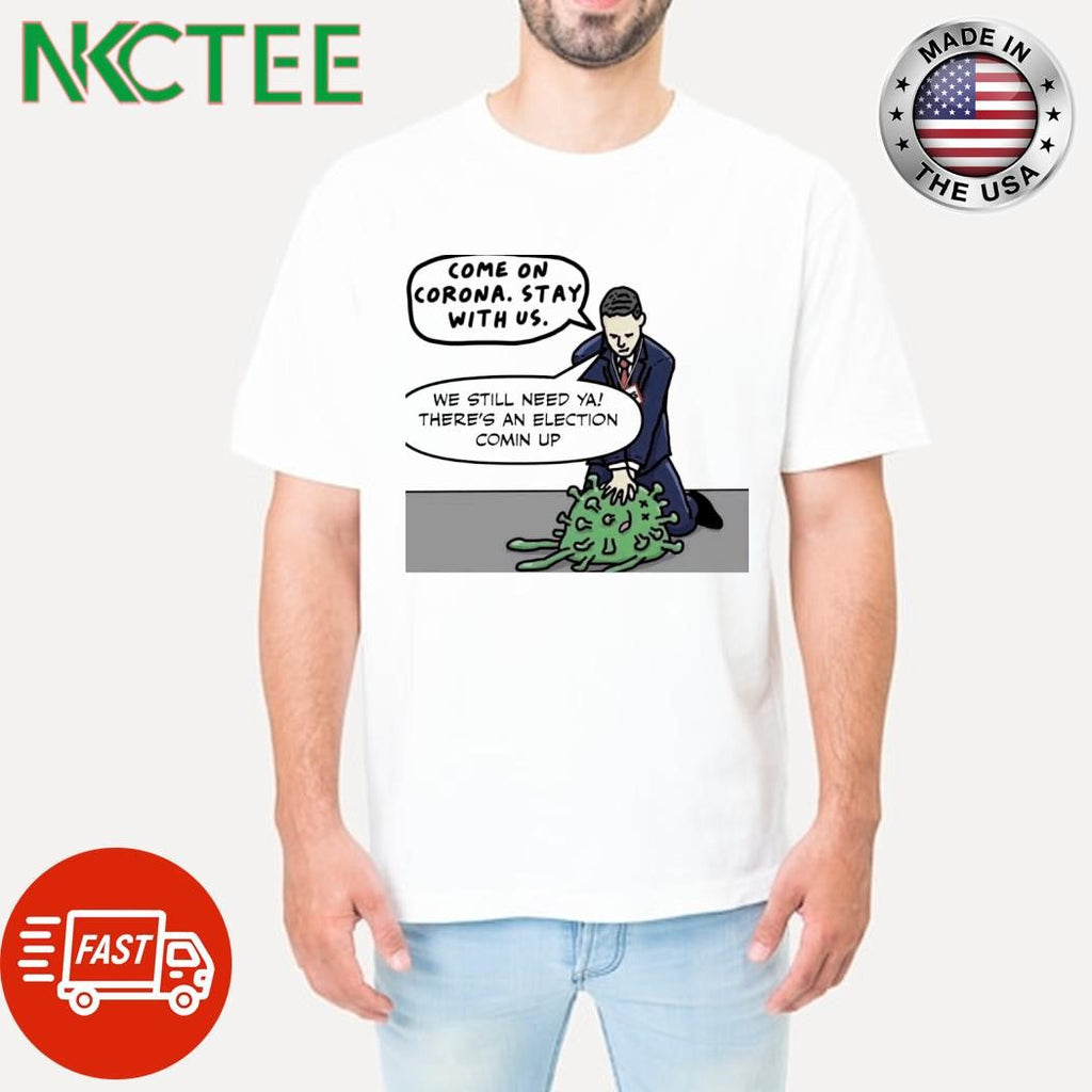 Come on Corona stay with Us we still need ya there’s an election comin up shirt Unisex T-shirt, Sweatshirt, Hoodie, Long Sleeve Tee - T-Shirt, Sweatshirt, Hoodie