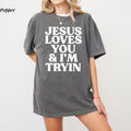 Comfort Colors Jesus Loves You & I'M Tryin Funny Christian Jesus Is King Shirt Faith Based Comfort Colors Ultra Soft Cotton Everyday Casual Top T-Shirts, Hoodie, Sweatshirt - T-Shirt, Sweatshirt, Hoodie