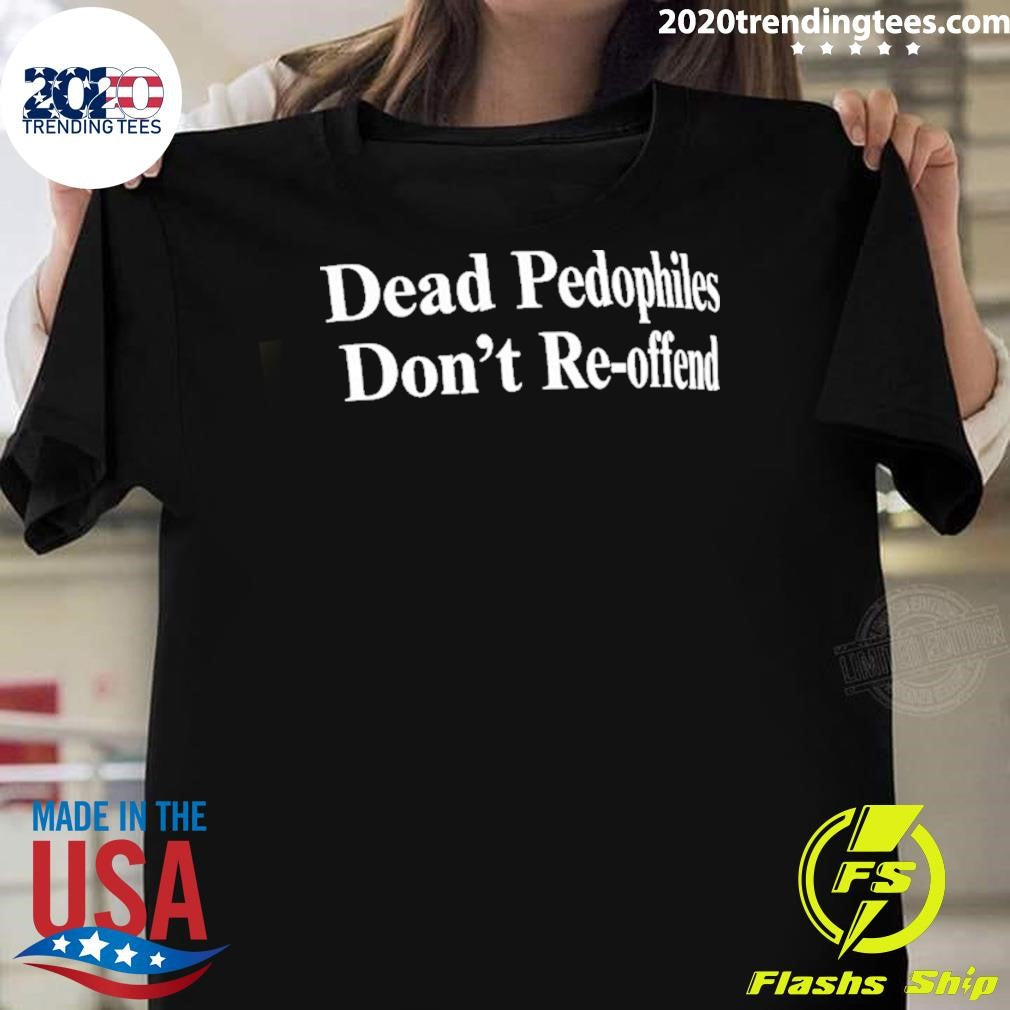 Dead Pedophiles Dont Re-offend Shirt Unisex T-shirt, Sweatshirt, Hoodie, Long Sleeve Tee - T-Shirt, Sweatshirt, Hoodie