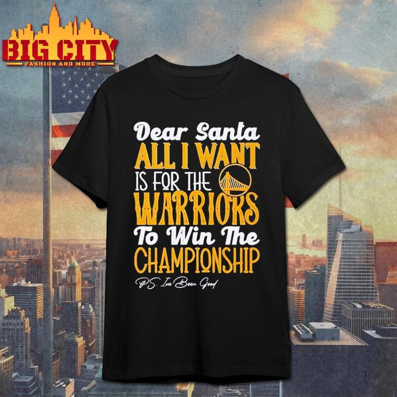 Dear Santa all I want is for the Golden State Warriors to win the Championship Shirt Unisex T-shirt, Sweatshirt, Hoodie, Long Sleeve Tee - T-Shirt, Sweatshirt, Hoodie