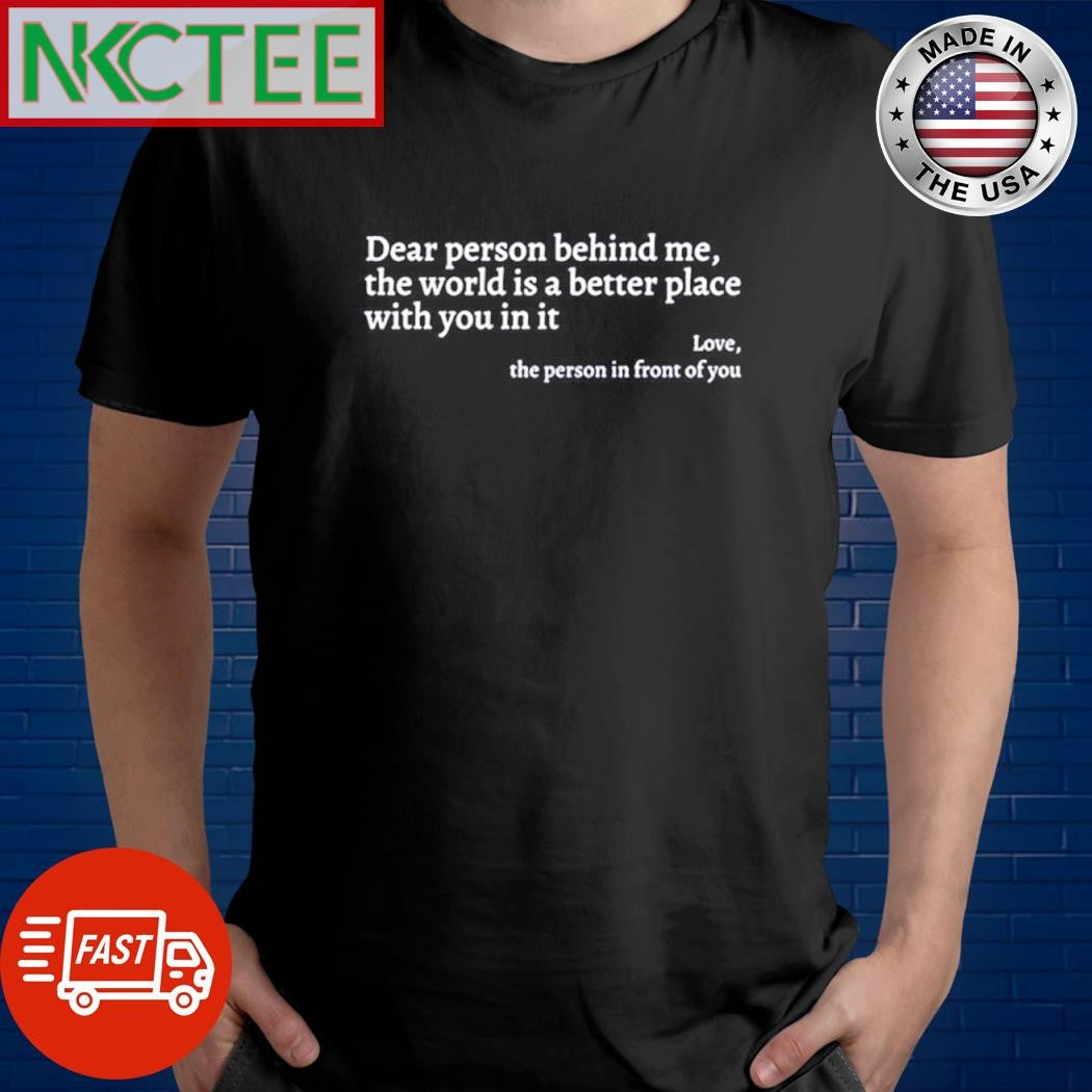 Dear person behind me the world is a better place with you in it Love the person in front of you shirt - T-Shirt, Sweatshirt, Hoodie
