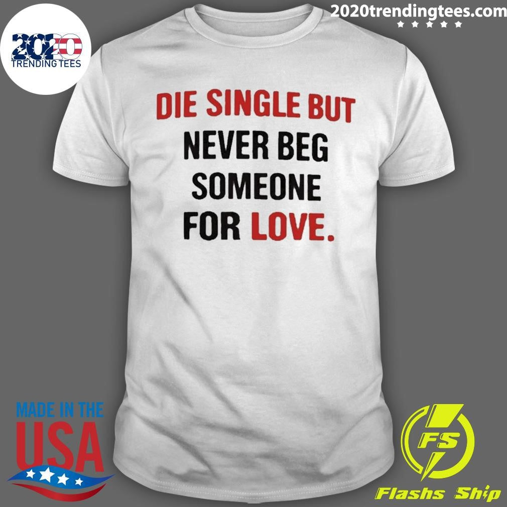Die Single But Never Beg Someone For Love Shirt Unisex T-shirt, Sweatshirt, Hoodie, Long Sleeve Tee - T-Shirt, Sweatshirt, Hoodie