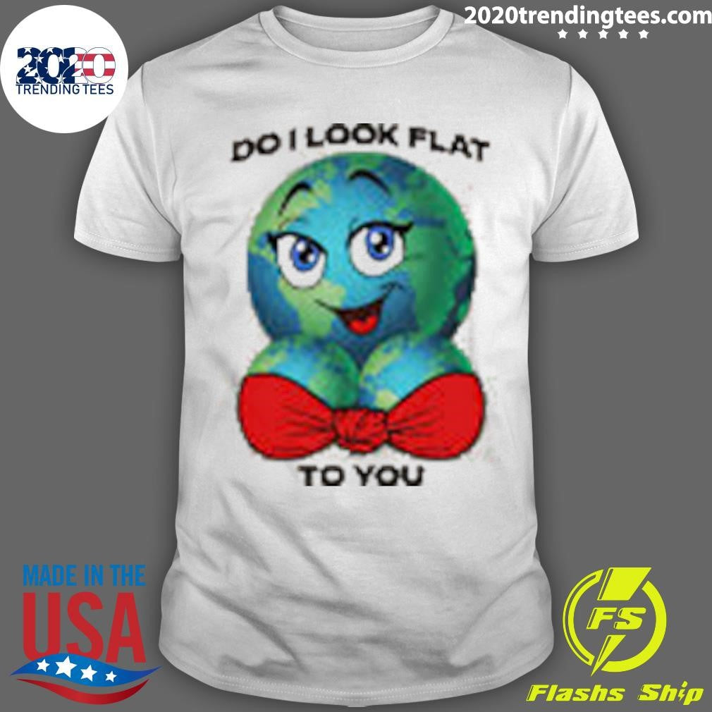Do I Look Flat To You Shirt Unisex T-shirt, Sweatshirt, Hoodie, Long Sleeve Tee - T-Shirt, Sweatshirt, Hoodie