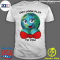 Do I Look Flat To You Shirt Unisex T-shirt, Sweatshirt, Hoodie, Long Sleeve Tee - T-Shirt, Sweatshirt, Hoodie