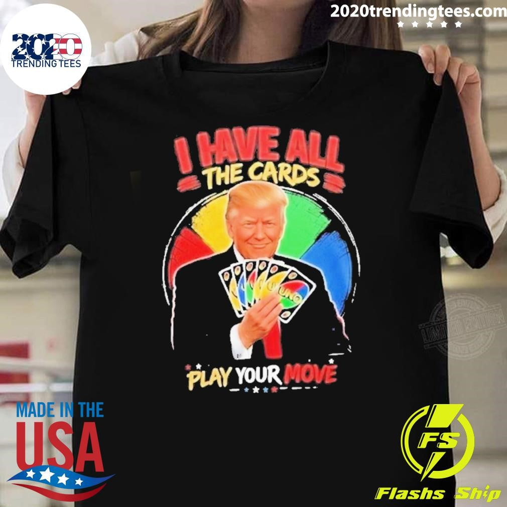 Donald Trump I Have All The Cards Play Your Move Shirt Unisex T-shirt, Sweatshirt, Hoodie, Long Sleeve Tee - T-Shirt, Sweatshirt, Hoodie