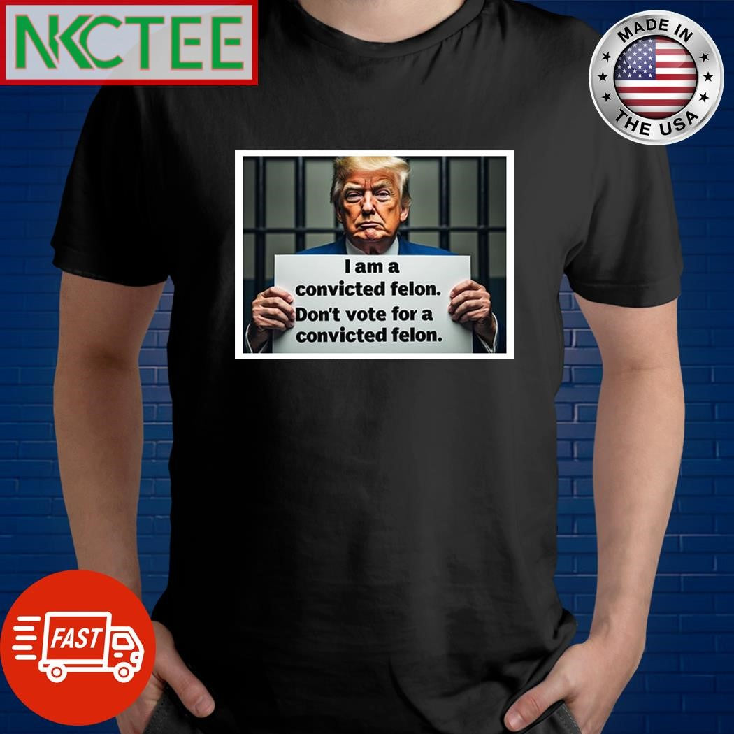 Donald Trump I am a convicted felon don’t vote for convicted felon shirt Unisex T-shirt, Sweatshirt, Hoodie, Long Sleeve Tee - T-Shirt, Sweatshirt, Hoodie