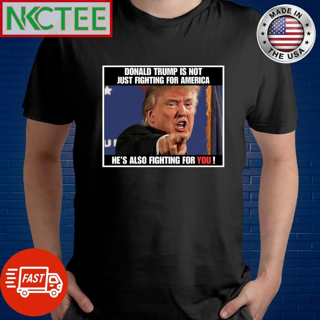 Donald Trump is not just fighting for America he’s also fighting for you shirt Unisex T-shirt, Sweatshirt, Hoodie, Long Sleeve Tee - T-Shirt, Sweatshirt, Hoodie