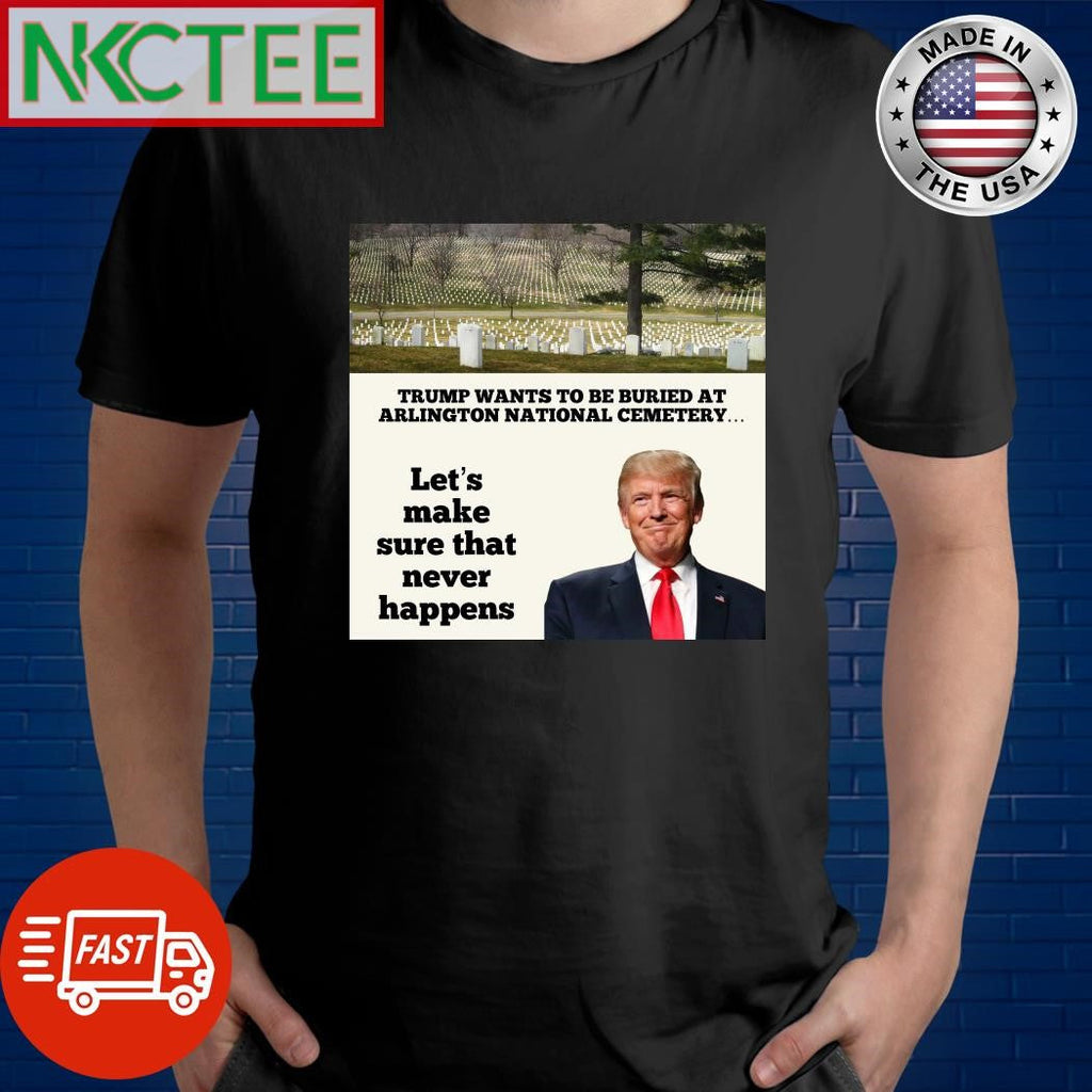 Donald Trump wants to be buried at Arlington National Cemetery shirt Unisex T-shirt, Sweatshirt, Hoodie, Long Sleeve Tee - T-Shirt, Sweatshirt, Hoodie