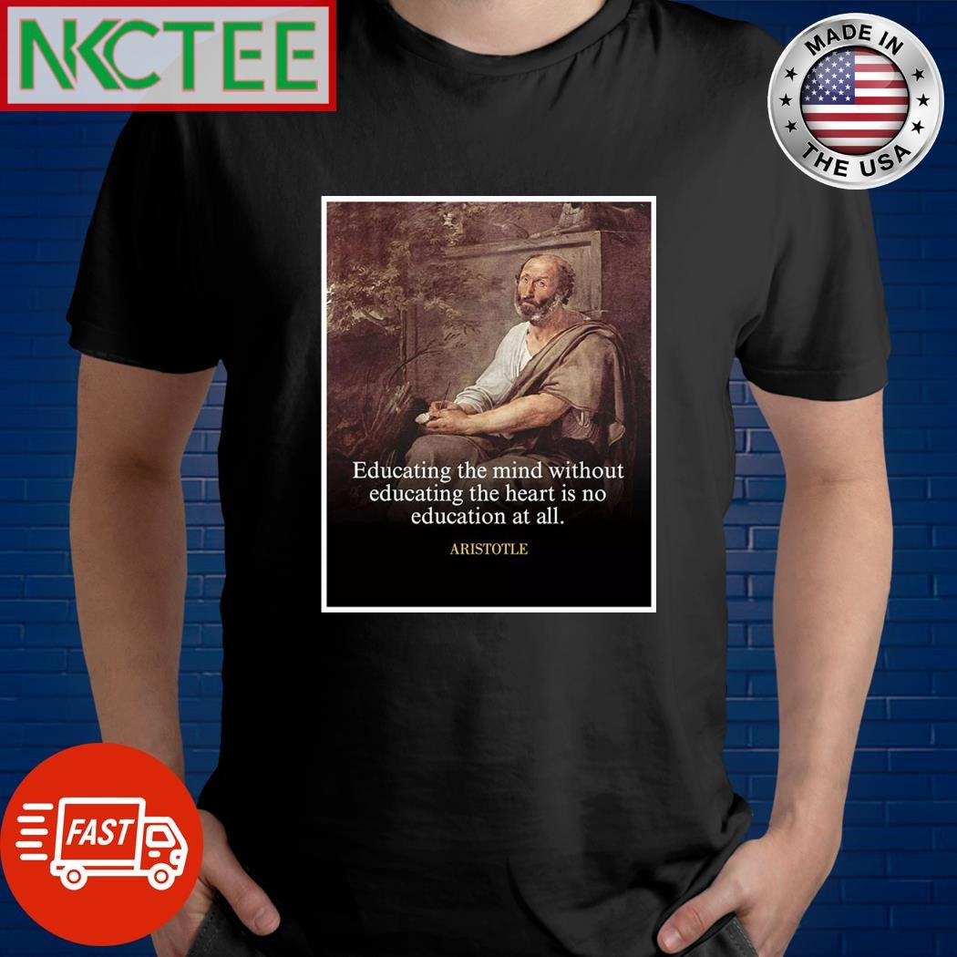 Educating the mind without educating the heart is no education at all Aristotle shirt Unisex T-shirt, Sweatshirt, Hoodie, Long Sleeve Tee - T-Shirt, Sweatshirt, Hoodie