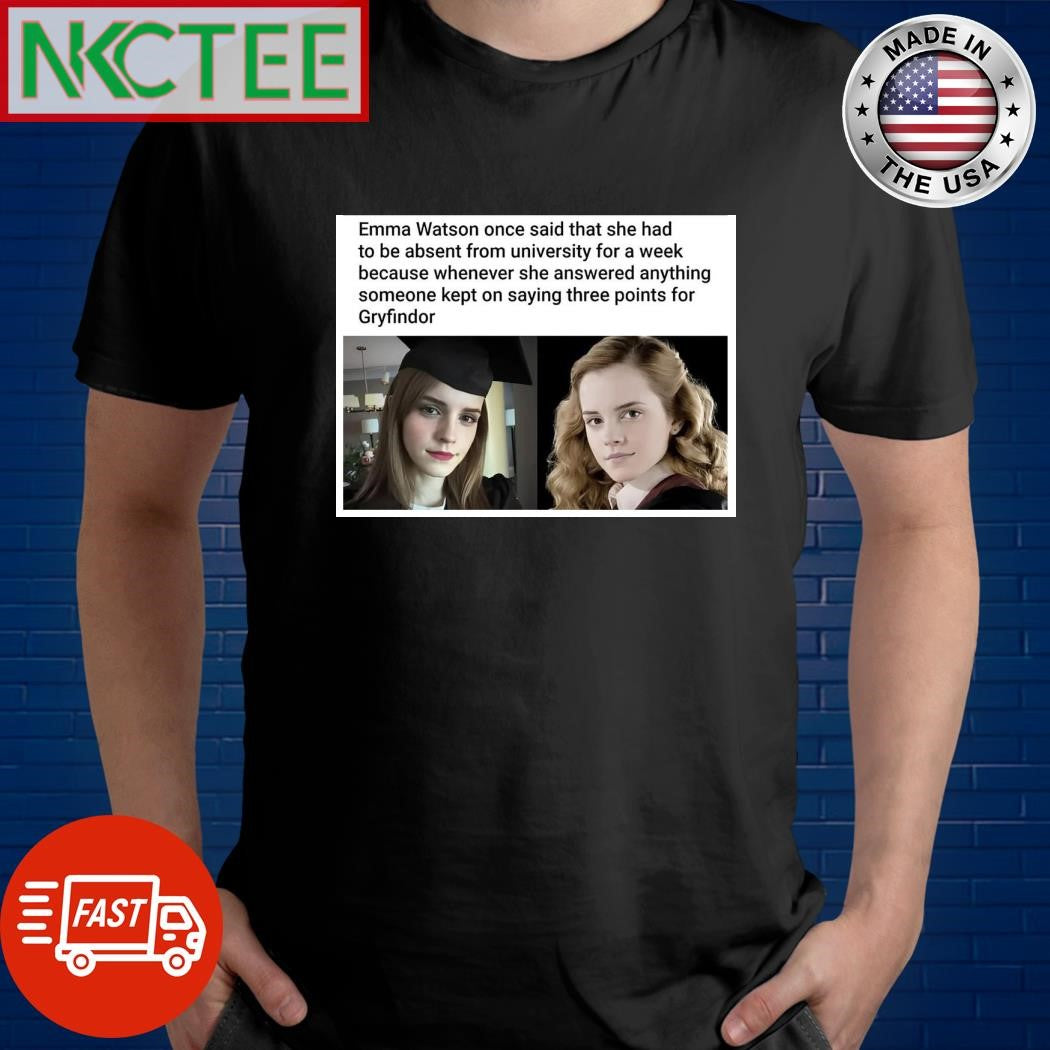 Emma Watson had to be absent from university for week because whenever she answered anything someone kept on saying three points for Gryffindor shirt - T-Shirt, Sweatshirt, Hoodie