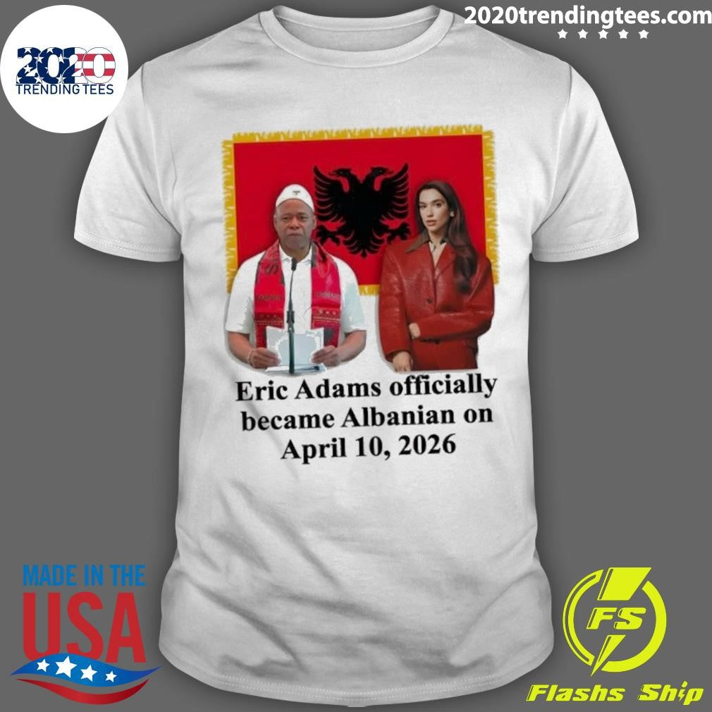 Eric Adams Officially Became Albanian On April 10, 2026 Shirt Unisex T-shirt, Sweatshirt, Hoodie, Long Sleeve Tee - T-Shirt, Sweatshirt, Hoodie