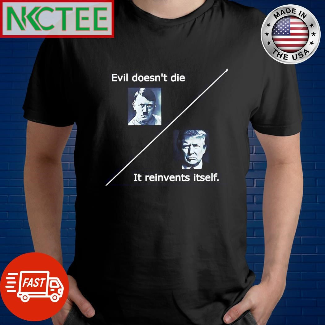Evil doesn’t die It reinvents itself Donald Trump shirt Unisex T-shirt, Sweatshirt, Hoodie, Long Sleeve Tee - T-Shirt, Sweatshirt, Hoodie