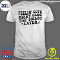 Feeling Cute Might Clog The Toilet Later Shirt Unisex T-shirt, Sweatshirt, Hoodie, Long Sleeve Tee - T-Shirt, Sweatshirt, Hoodie