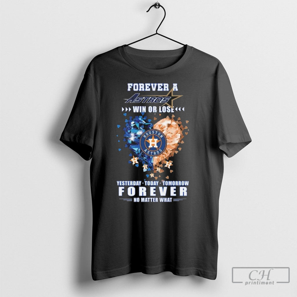 Forever A Houston Astros Win Or Lose Yesterday Today Tomorrow Forever No Matter What Heart - T-Shirt, Sweatshirt, Hoodie