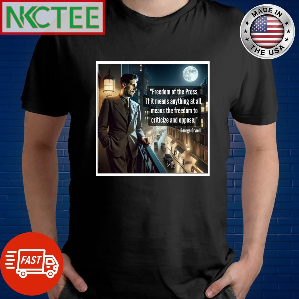 Freedom of the press if it means anything at all means the freedom to criticize and oppose George Orwell shirt - T-Shirt, Sweatshirt, Hoodie