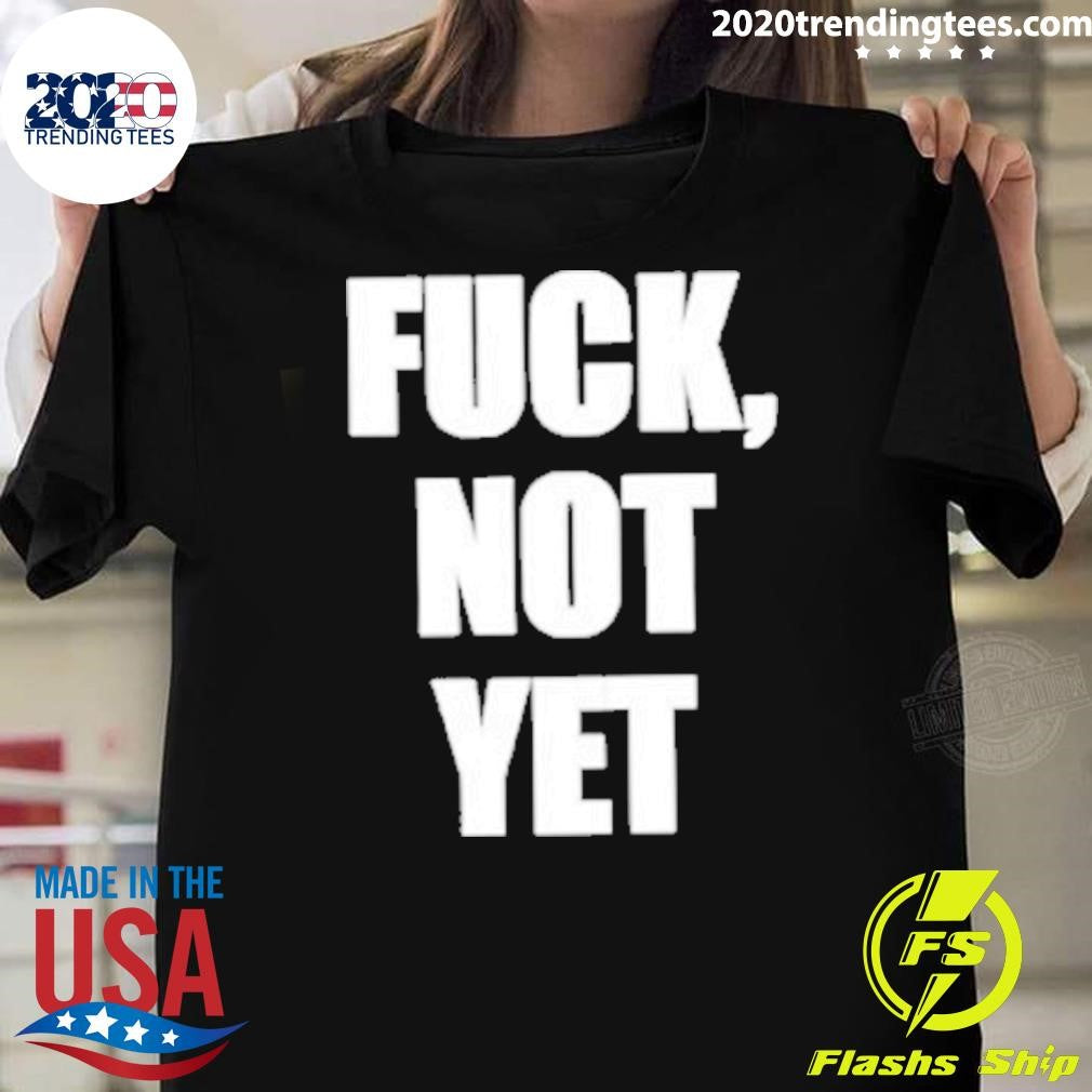 Fuck Not Yet Shirt Unisex T-shirt, Sweatshirt, Hoodie, Long Sleeve Tee - T-Shirt, Sweatshirt, Hoodie