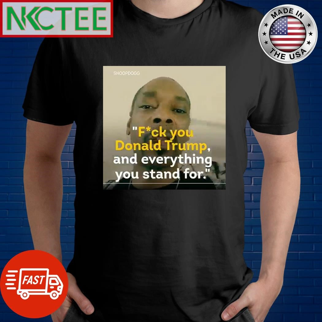 Fuck you Donald Trump and everything you stand for Snoop Dogg shirt Unisex T-shirt, Sweatshirt, Hoodie, Long Sleeve Tee - T-Shirt, Sweatshirt, Hoodie