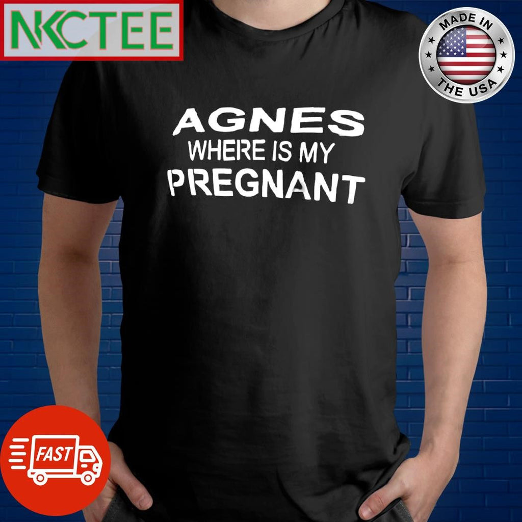 Funny Agnes where is my pregnant shirt Unisex T-shirt, Sweatshirt, Hoodie, Long Sleeve Tee - T-Shirt, Sweatshirt, Hoodie