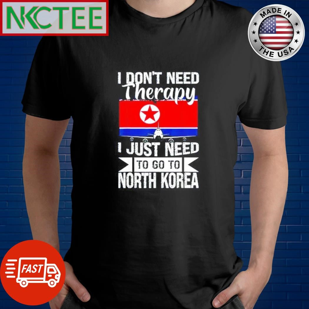 Funny I don’t need therapy I just need to go to North Korea shirt Unisex T-shirt, Sweatshirt, Hoodie, Long Sleeve Tee - T-Shirt, Sweatshirt, Hoodie