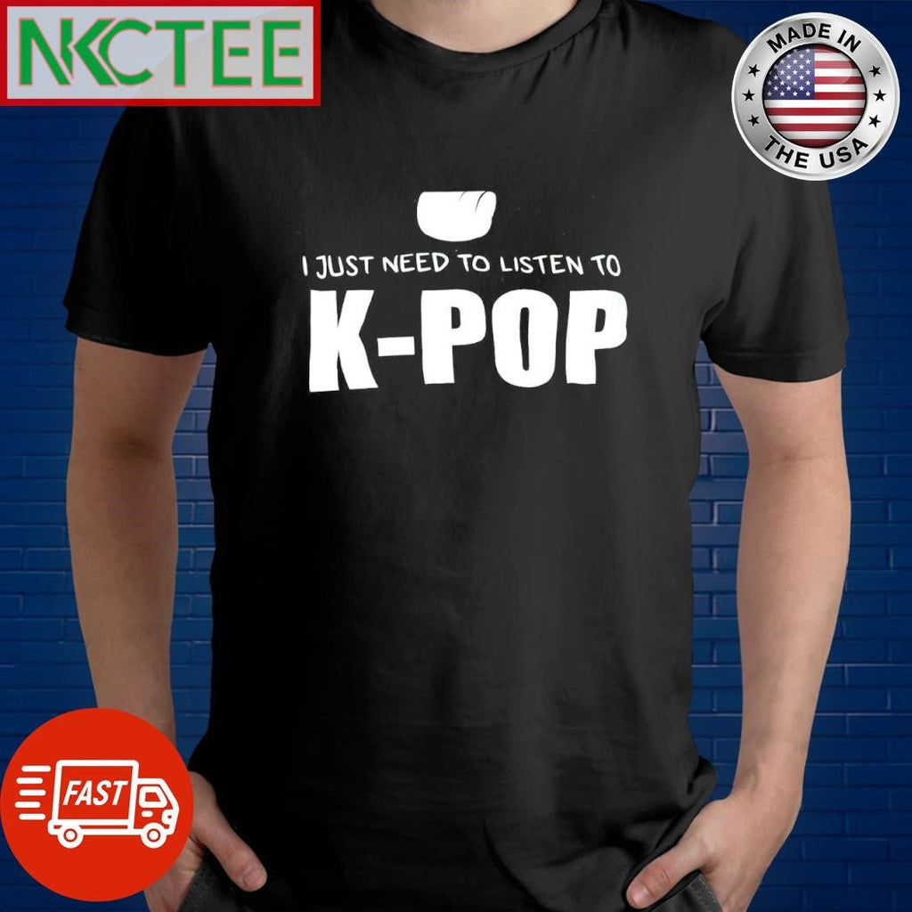 Funny I just need to listen to K-Pop shirt Unisex T-shirt, Sweatshirt, Hoodie, Long Sleeve Tee - T-Shirt, Sweatshirt, Hoodie