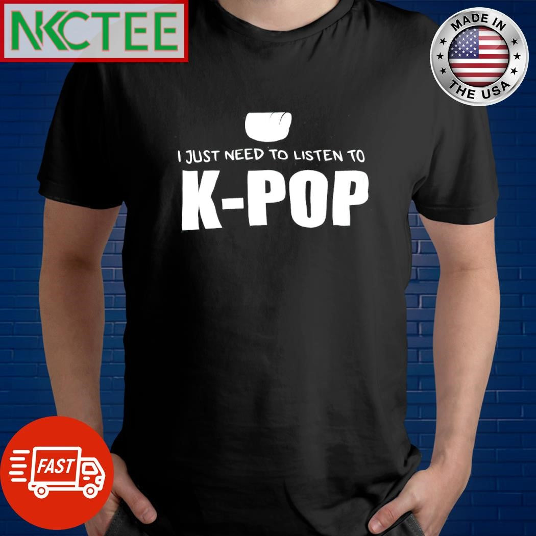 Funny I just need to listen to K-Pop shirt Unisex T-shirt, Sweatshirt, Hoodie, Long Sleeve Tee - T-Shirt, Sweatshirt, Hoodie