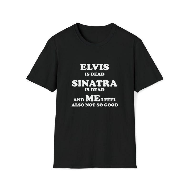 Funny Meme Shirt Elvis Is Dead Sinatra Is Dead Me I Also Feel Not So Good T-Shirts, Hoodie, Sweatshirt - T-Shirt, Sweatshirt, Hoodie