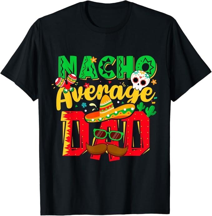 Funny Mexican Shirts Funny Cinco De Mayo Nacho Average Dad Mexican Party Father Menswear Top Casual Classic T-Shirts, Hoodie, Sweatshirt - T-Shirt, Sweatshirt, Hoodie