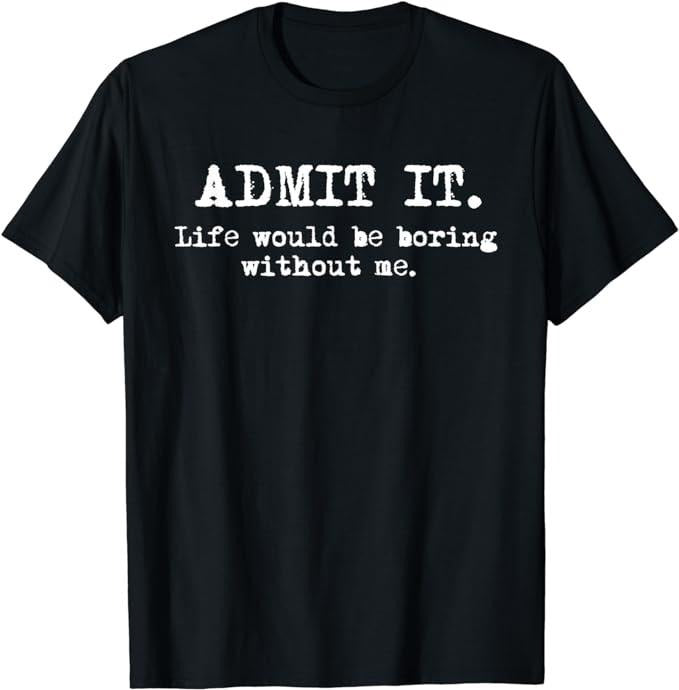 Funny Shirts Admit Life Would Be Boring Without Me Funny Sayings Menswear Casual Cotton T-Shirts, Hoodie, Sweatshirt - T-Shirt, Sweatshirt, Hoodie