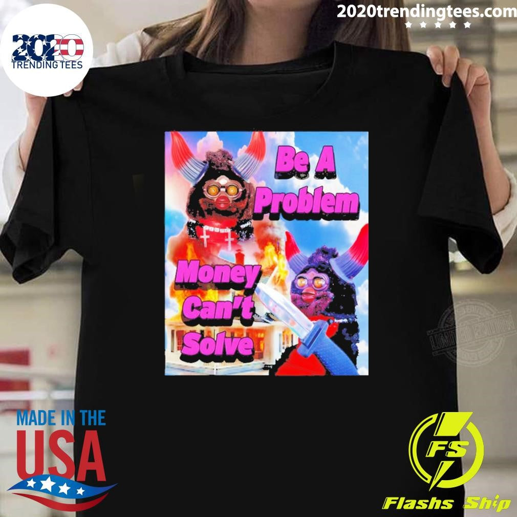 Furby Be A Problem Money Cant Solve Meme Shirt Unisex T-shirt, Sweatshirt, Hoodie, Long Sleeve Tee - T-Shirt, Sweatshirt, Hoodie