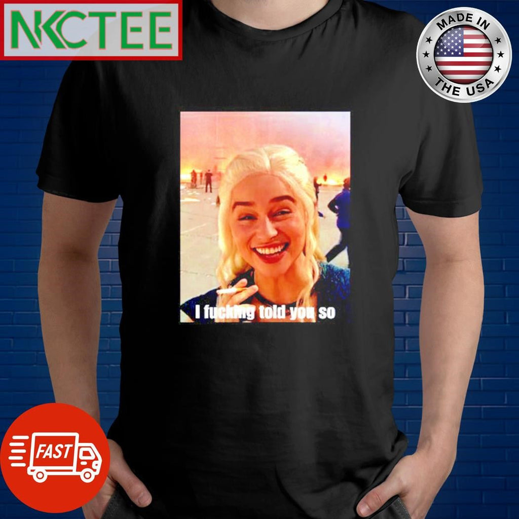 Game of Thrones Daenerys Targaryen smoke I fucking told you so shirt Unisex T-shirt, Sweatshirt, Hoodie, Long Sleeve Tee - T-Shirt, Sweatshirt, Hoodie