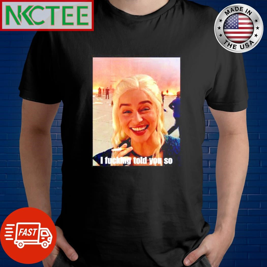 Game of Thrones Daenerys Targaryen smoke I fucking told you so shirt Unisex T-shirt, Sweatshirt, Hoodie, Long Sleeve Tee - T-Shirt, Sweatshirt, Hoodie