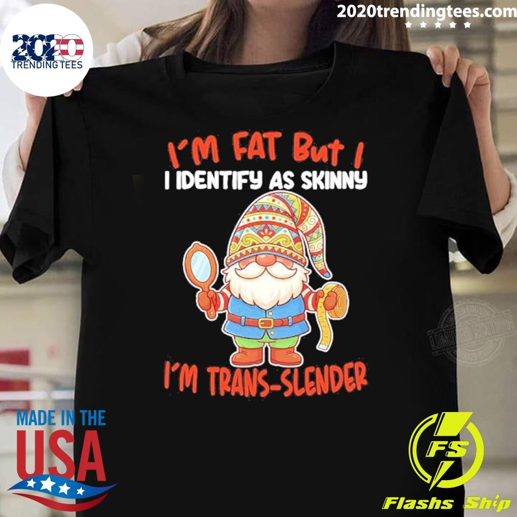 Gnomes Im Fat But I I Identify As Skinny Im Trans-slender Shirt Unisex T-shirt, Sweatshirt, Hoodie, Long Sleeve Tee - T-Shirt, Sweatshirt, Hoodie