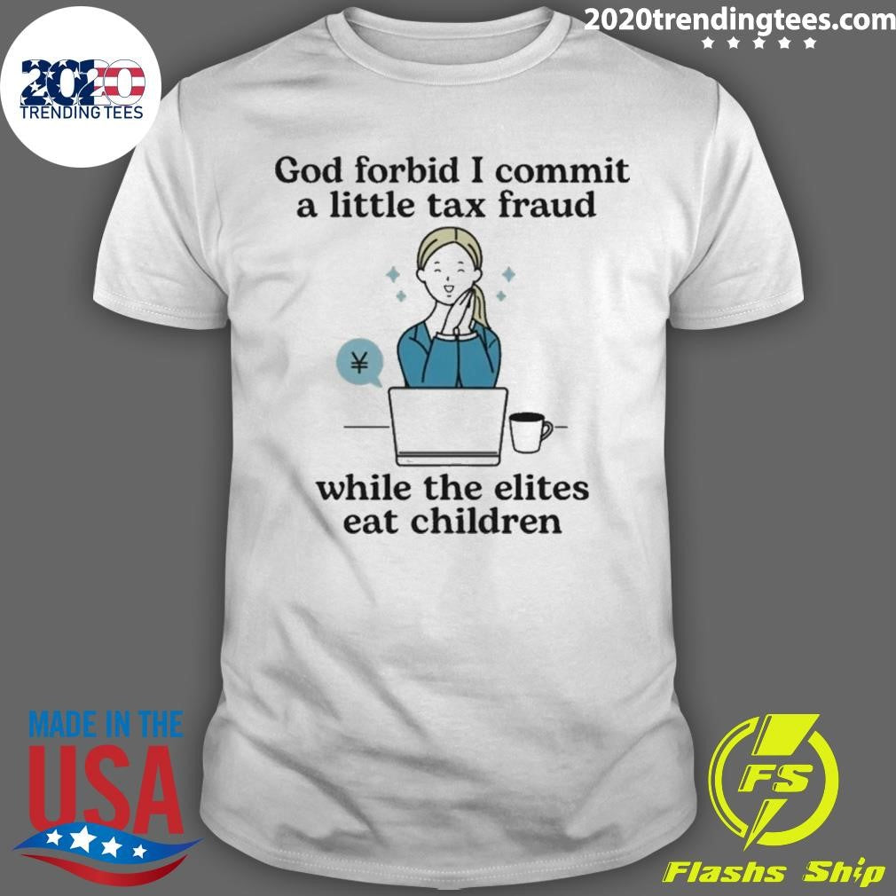 God Forbid I Commit A Little Tax Fraud While The Elites Eat Children Shirt Unisex T-shirt, Sweatshirt, Hoodie, Long Sleeve Tee - T-Shirt, Sweatshirt, Hoodie