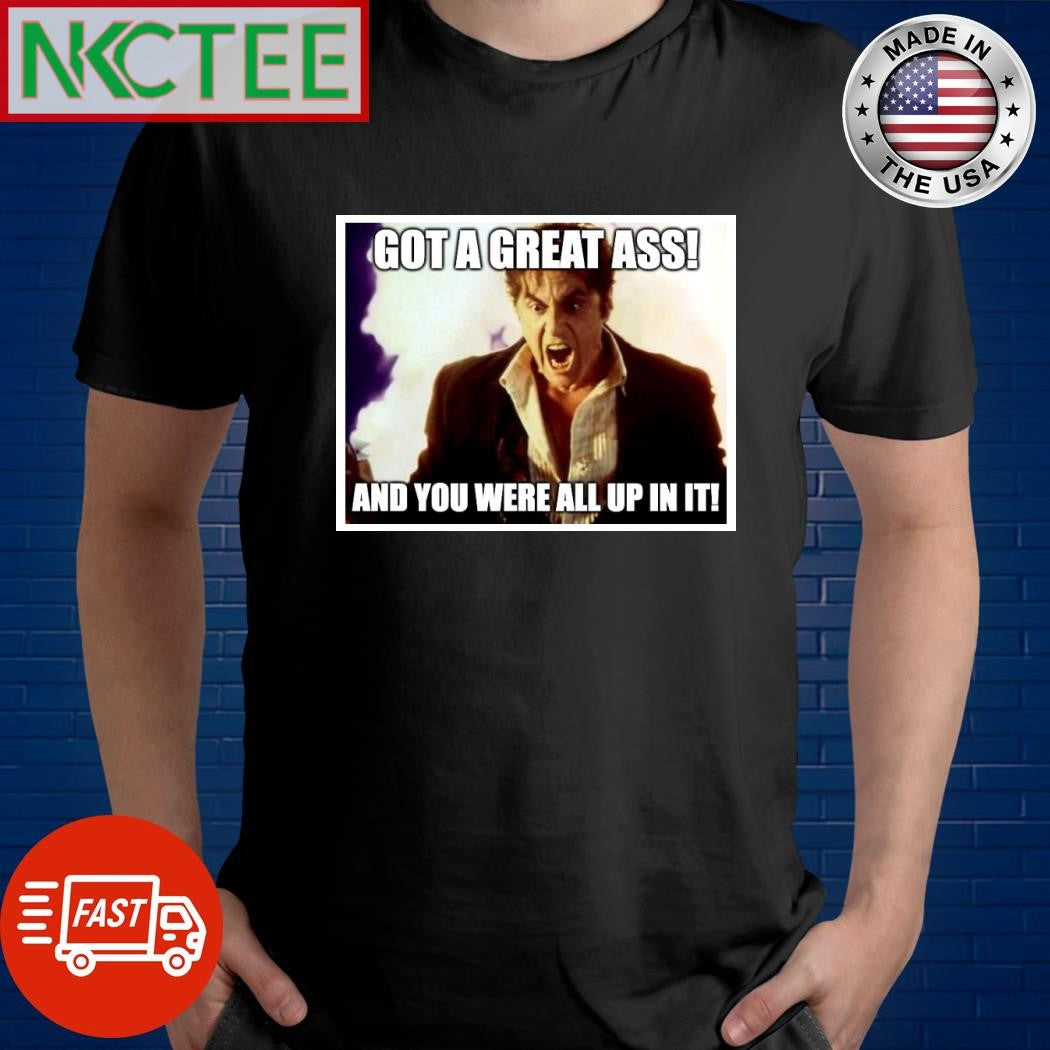 Got a great ass and you were all up in it shirt Unisex T-shirt, Sweatshirt, Hoodie, Long Sleeve Tee - T-Shirt, Sweatshirt, Hoodie