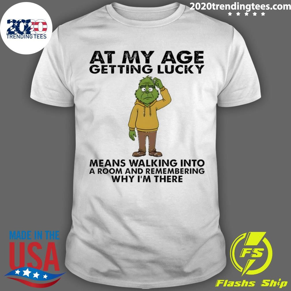 Grinch At My Age Getting Lucky Means Walking Into A Room And Remembering Why Im There Shirt - T-Shirt, Sweatshirt, Hoodie