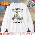 Grinch Christmas I’m Finally Old Enough To do Anything I Want Too Tired To Actually shirt - T-Shirt, Sweatshirt, Hoodie