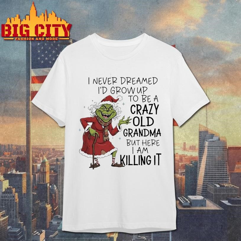 Grinch Christmas i never dreamed id grow up to be a crazy old grandma but here i am killing it shirt - T-Shirt, Sweatshirt, Hoodie
